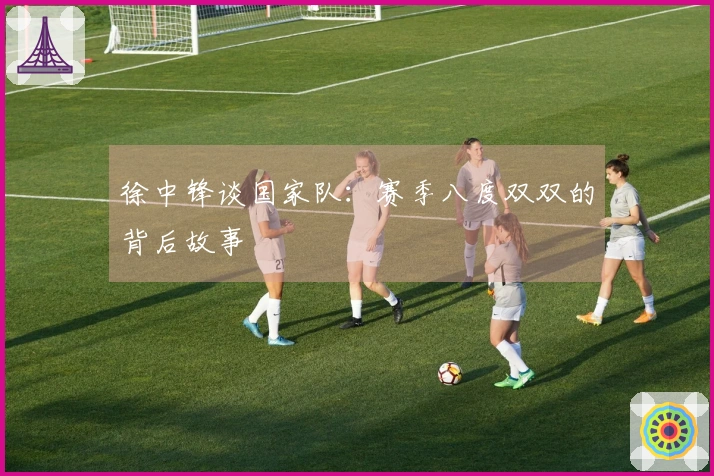 徐中锋谈国家队：赛季八度双双的背后故事