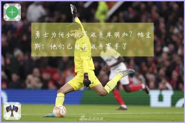 勇士为何如此早放弃库明加？帕金斯：他们已经在放弃赛季了