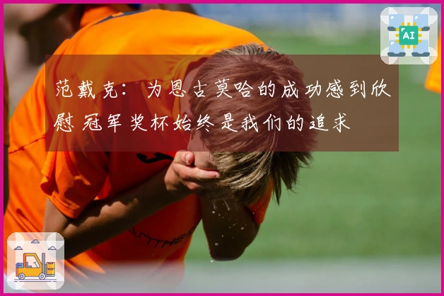 范戴克：为恩古莫哈的成功感到欣慰 冠军奖杯始终是我们的追求