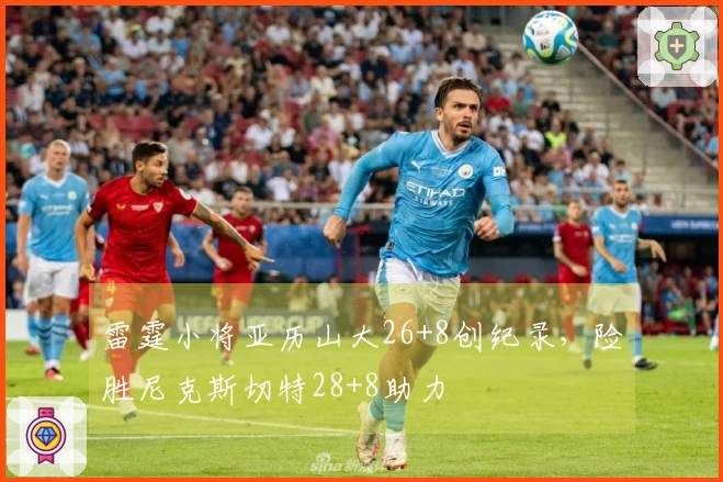 雷霆小将亚历山大26+8创纪录，险胜尼克斯切特28+8助力