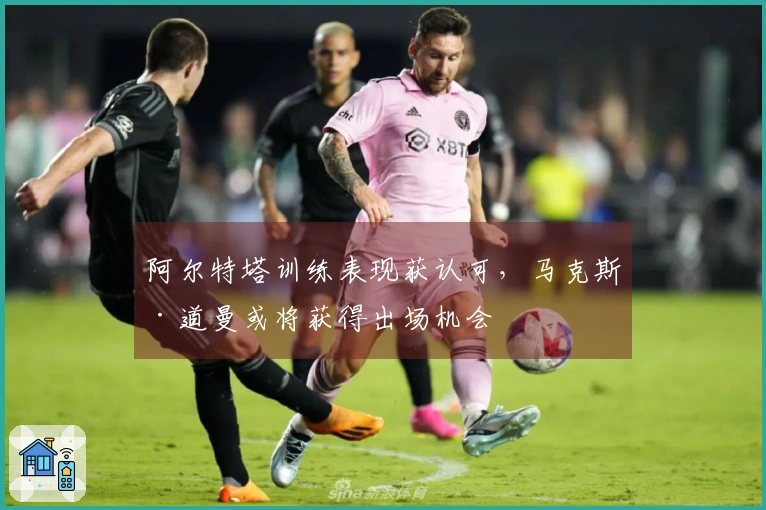 阿尔特塔训练表现获认可，马克斯·道曼或将获得出场机会