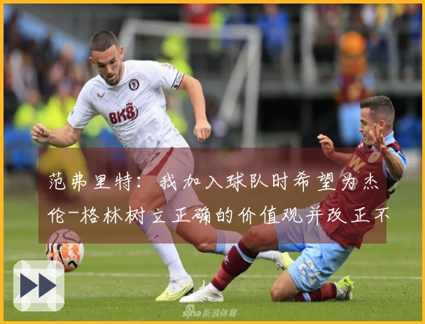 范弗里特：我加入球队时希望为杰伦-格林树立正确的价值观并改正不良习惯