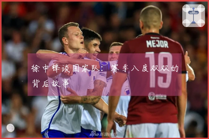 徐中锋谈国家队：赛季八度双双的背后故事