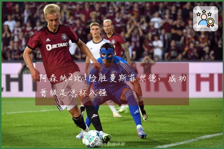 阿森纳2比1险胜曼斯菲尔德，成功晋级足总杯八强