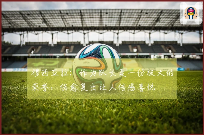 穆西亚拉：作为队长是一份极大的荣誉，伤愈复出让人倍感喜悦