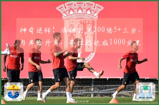 神奇逆转！汤神打满200场5+三分，与库哈并肩，弗拉格达成1000分里程碑