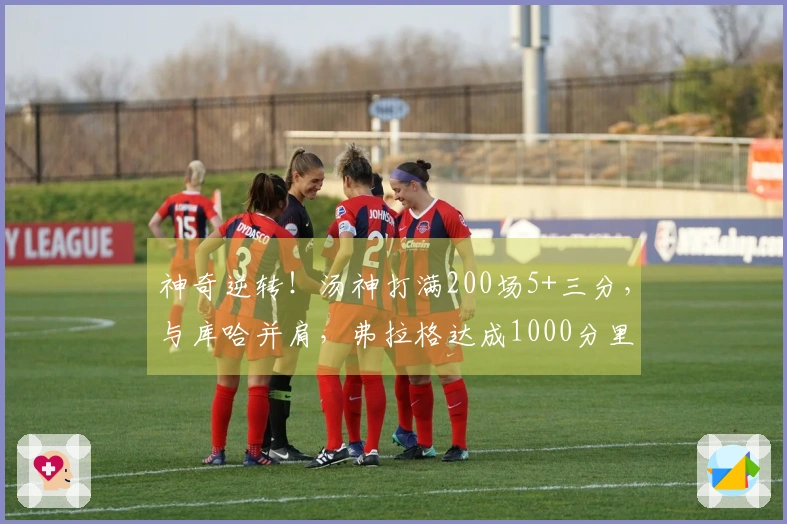 神奇逆转！汤神打满200场5+三分，与库哈并肩，弗拉格达成1000分里程碑