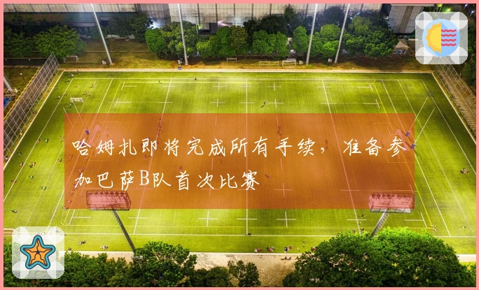 哈姆扎即将完成所有手续，准备参加巴萨B队首次比赛