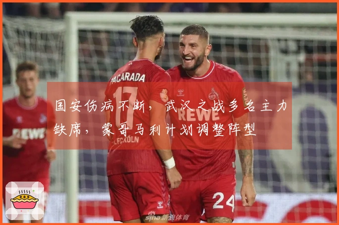 国安伤病不断，武汉之战多名主力缺席，蒙哥马利计划调整阵型