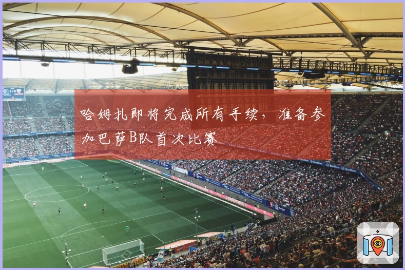 哈姆扎即将完成所有手续，准备参加巴萨B队首次比赛