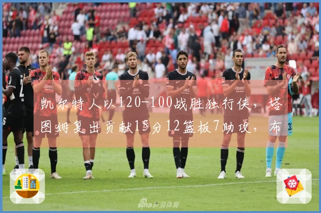 凯尔特人以120-100战胜独行侠，塔图姆复出贡献15分12篮板7助攻，布朗砍下24分