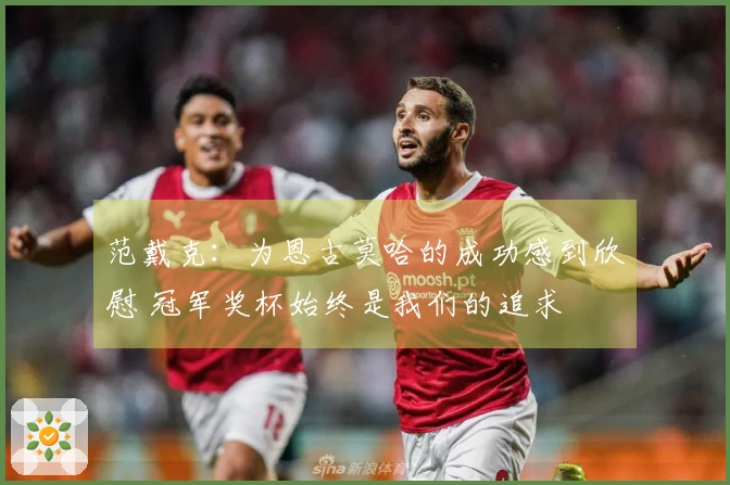 范戴克：为恩古莫哈的成功感到欣慰 冠军奖杯始终是我们的追求