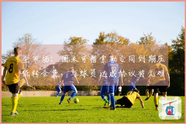 全市场：国米可借索勒合同到期压低转会费，与球员达成协议将无难度