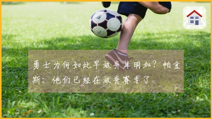 勇士为何如此早放弃库明加？帕金斯：他们已经在放弃赛季了