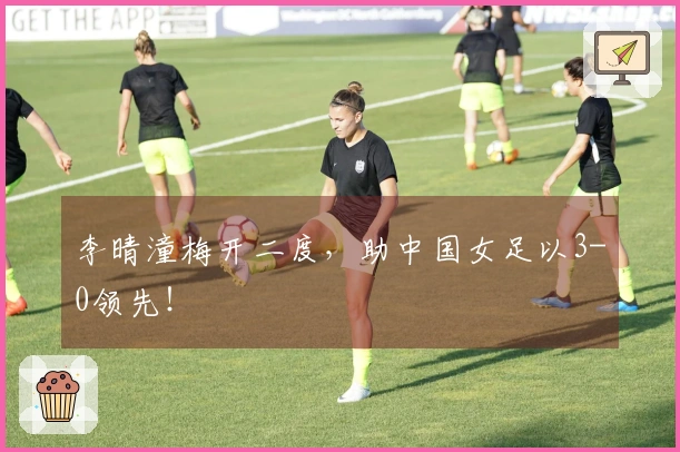 李晴潼梅开二度，助中国女足以3-0领先！