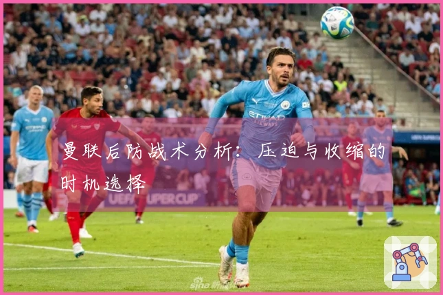 曼联后防战术分析：压迫与收缩的时机选择