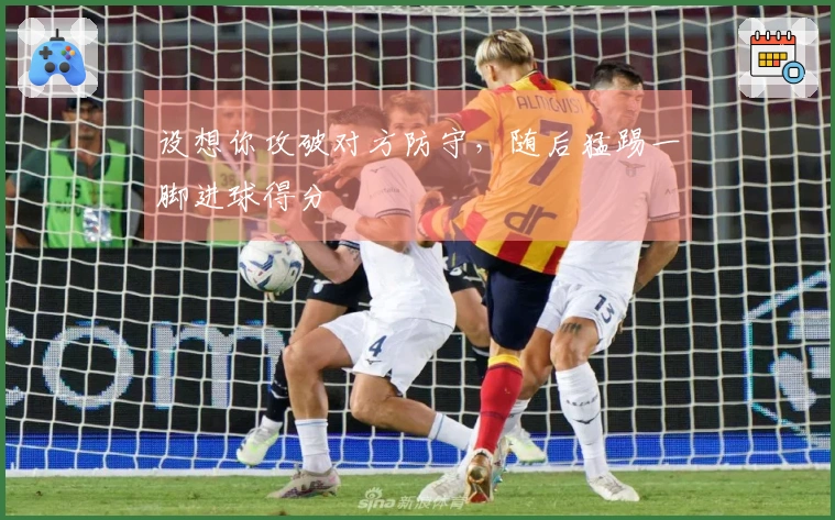 设想你攻破对方防守，随后猛踢一脚进球得分