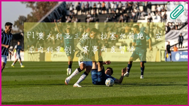 F1澳大利亚三练：拉塞尔领跑，安东内利重创，赛事两度暂停