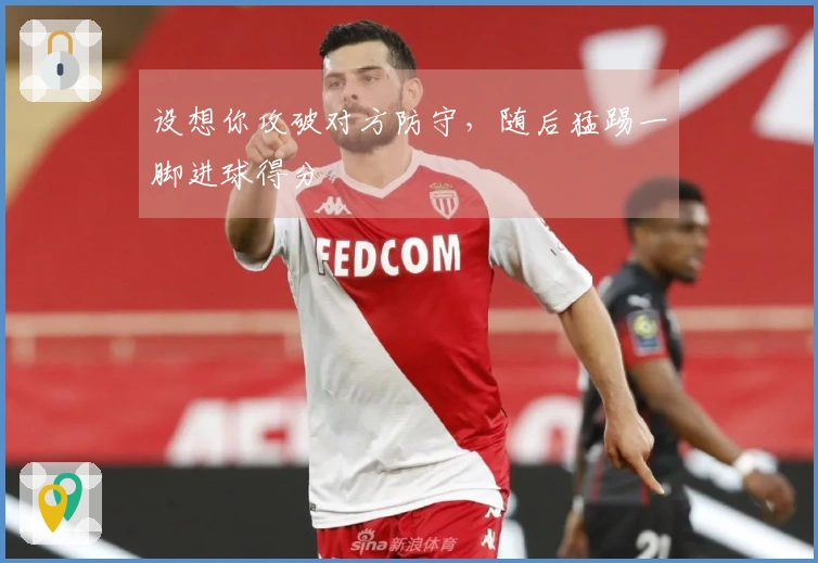 设想你攻破对方防守，随后猛踢一脚进球得分