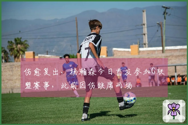 伤愈复出，杨瀚森今日首发参加G联盟赛事，此前因伤缺席两场