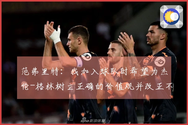 范弗里特：我加入球队时希望为杰伦-格林树立正确的价值观并改正不良习惯