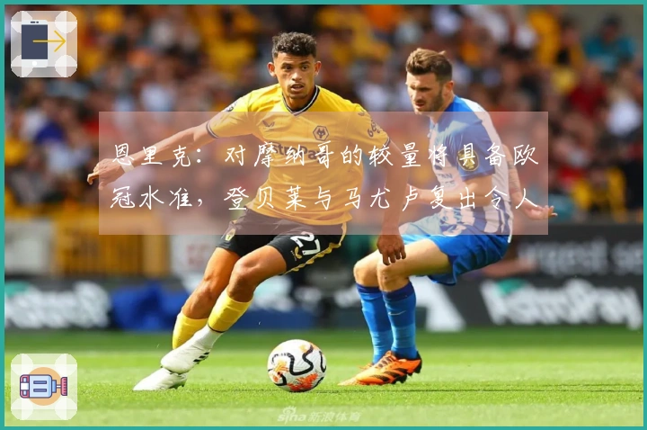 恩里克：对摩纳哥的较量将具备欧冠水准，登贝莱与马尤卢复出令人欣喜