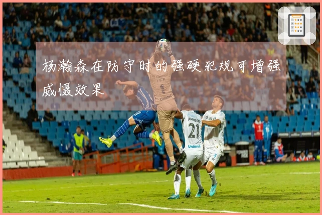 杨瀚森在防守时的强硬犯规可增强威慑效果