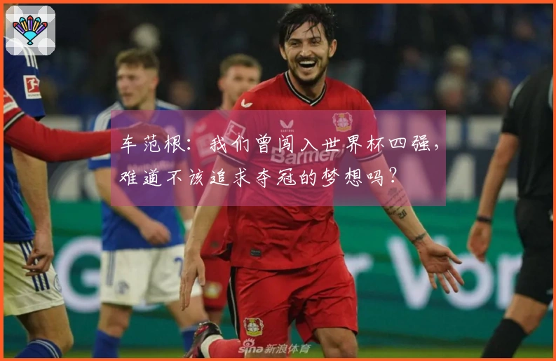 车范根：我们曾闯入世界杯四强，难道不该追求夺冠的梦想吗？